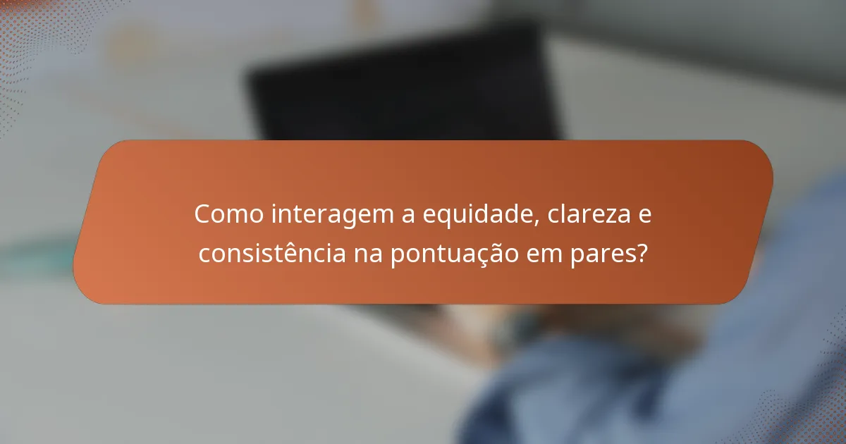 Como interagem a equidade, clareza e consistência na pontuação em pares?