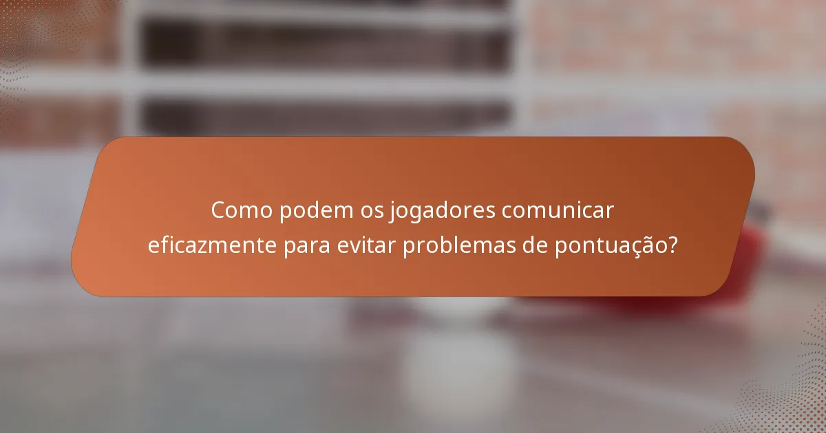 Como podem os jogadores comunicar eficazmente para evitar problemas de pontuação?
