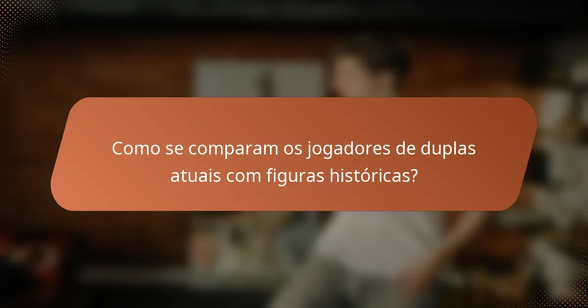 Como se comparam os jogadores de duplas atuais com figuras históricas?
